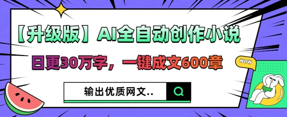 【升级版】AI全自动创作小说,日更30万字,一键成文600章-轻创终点站
