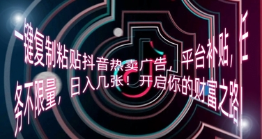 一键复制粘贴抖音热卖广告，平台补贴，任务不限量，日入几张，开启你的财富之路!-轻创终点站